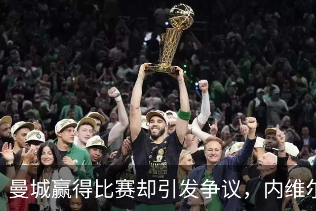 曼城赢得比赛却引发争议，内维尔称对英超影响深远